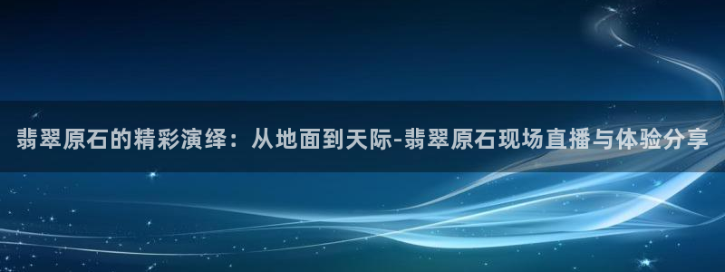 9255tv直播nba在线观看：翡翠原石的精彩演绎：从地面到天际-翡翠原石现场直播与体验分享