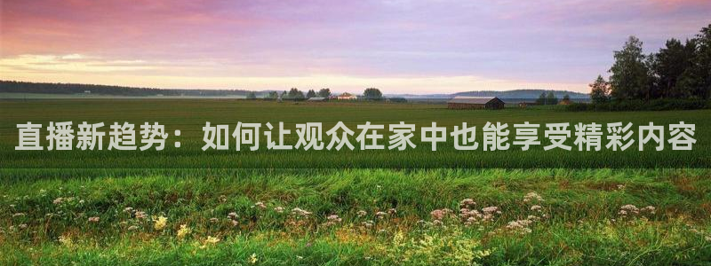 9255tv直播nba在线直播：直播新趋势：如何让观众在家中也能享受精彩内容
