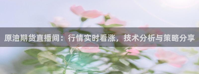 9255tv直播无插件nba：原油期货直播间：行情实时看涨，技术分析与策略分享