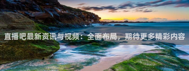 9255tv直播nba在线观看：直播吧最新资讯与视频：全面布局，期待更多精彩内容