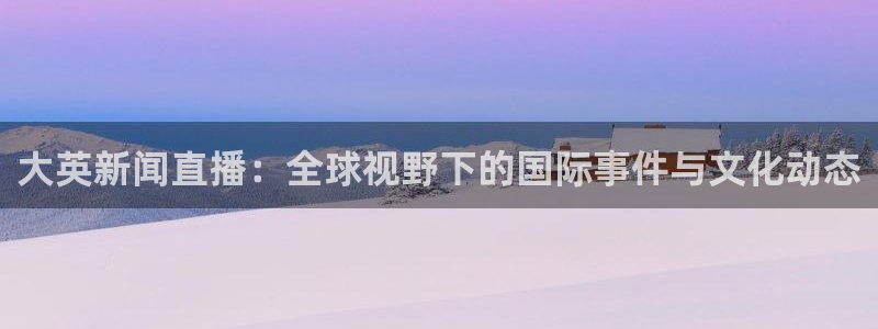 9255tv直播nba在线观看：大英新闻直播：全球视野下的国际事件与文化动态
