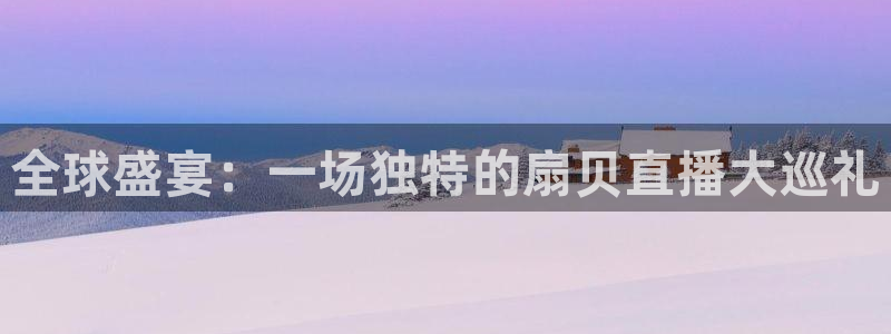 9255tv直播无插件nba：全球盛宴：一场独特的扇贝直播大巡礼
